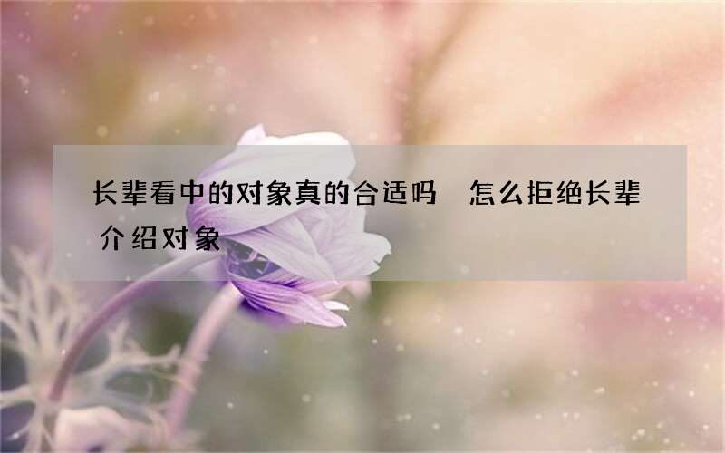 长辈看中的对象真的合适吗 怎么拒绝长辈介绍对象